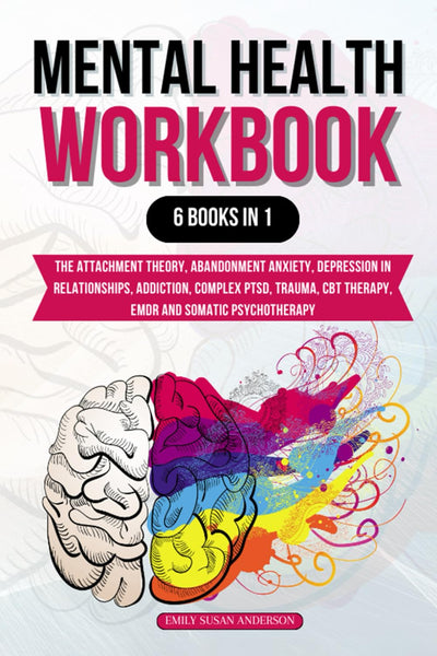 Mental Health Workbook 6 Books in 1: The Attachment Theory, Abandonment Anxiety, Depression in Relationships, Addiction, Complex PTSD, Trauma, CBT Therapy, EMDR and Somatic Psychotherapy
